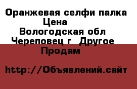 Оранжевая селфи палка › Цена ­ 200 - Вологодская обл., Череповец г. Другое » Продам   